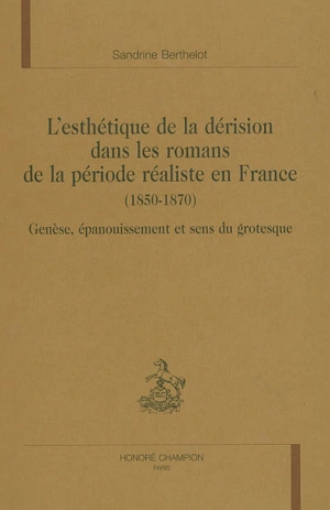 L'esthétique de la dérision dans les romans de la période réaliste en France (1850-1870) : genèse, épanouissement et sens du grotesque - Sandrine Berthelot