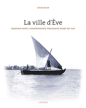 La ville d'Eve : Djeddah dans l'iconographie française jusqu'en 1940 - Louis Blin