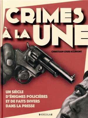 Crimes à la une : un siècle d'énigmes policières et de faits divers dans la presse - Christian-Louis Eclimont