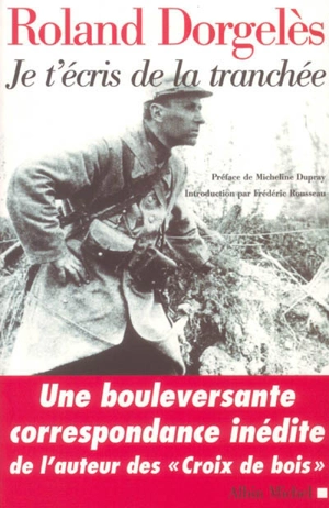 Je t'écris de la tranchée : correspondance de guerre, 1914-1917 - Roland Dorgelès