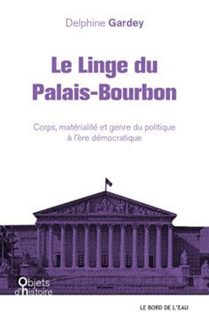 Le linge du palais Bourbon : corps, matérialité et genre du politique à l'ère démocratique - Delphine Gardey