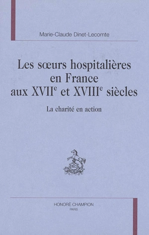 Les soeurs hospitalières en France aux XVIIe et XVIIIe siècles : la charité en action - Marie-Claude Dinet-Lecomte