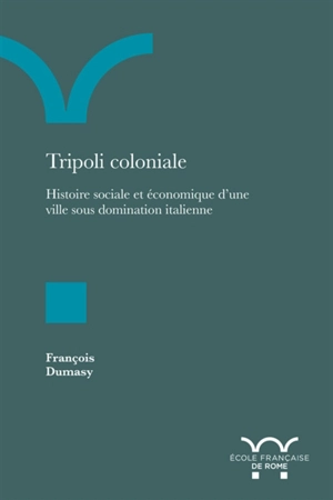 Tripoli coloniale : histoire sociale et économique d'une ville sous domination italienne - François Dumasy