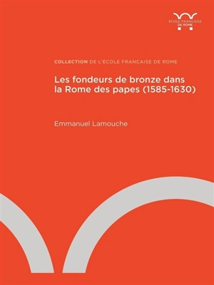 Les fondeurs de bronze dans la Rome des papes : 1585-1630 - Emmanuel Lamouche