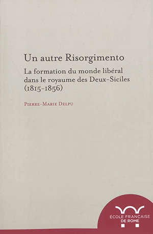 Un autre Risorgimento : la formation du monde libéral dans le royaume des Deux-Siciles (1815-1856) - Pierre-Marie Delpu