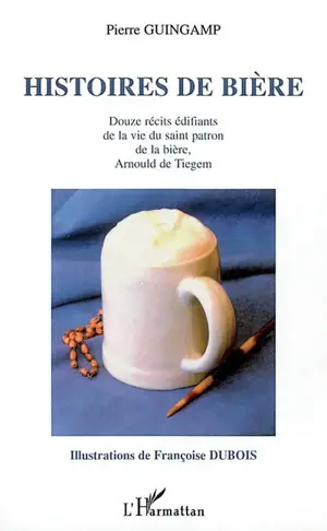 Histoires de bière : douze récits édifiants de la vie du saint patron de la bière, Arnould de Tiegem - Pierre Guingamp