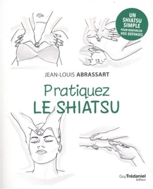 Pratiquez le shiatsu : un shiatsu simple pour renforcer vos défenses - Jean-Louis Abrassart