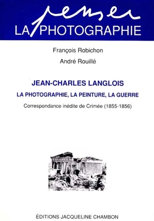 Jean-Charles Langlois, peintre et photographe de la guerre de Crimée : 1855-1856, correspondance inédite - Jean-Charles Langlois