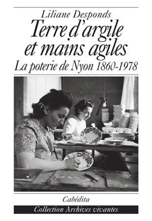 Terre d'argile et mains agiles : la poterie de Nyon 1860-1978 - Liliane Desponds