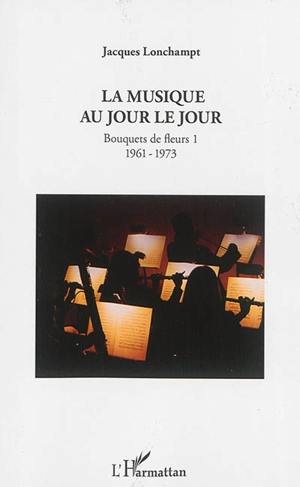 La musique au jour le jour : bouquets de fleurs. Vol. 1. 1961-1973 - Jacques Lonchampt