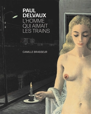 Paul Delvaux : l'homme qui aimait les trains - Camille Brasseur
