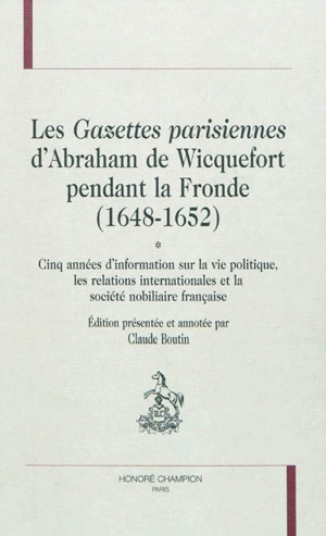 Les gazettes parisiennes d'Abraham de Wicquefort pendant la Fronde (1648-1652) : cinq années d'information sur la vie politique, les relations internationales et la société nobiliaire française - Abraham Van Wicquefort