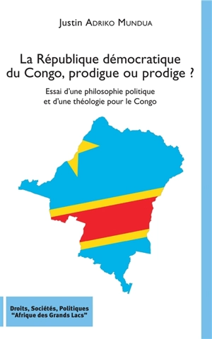La République démocratique du Congo, prodigue ou prodige ? : essai d'une philosophie politique et d'une théologie pour le Congo - Justin Adriko Mundua