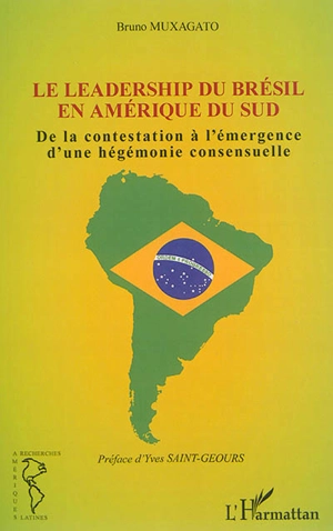 Le leadership du Brésil en Amérique du Sud : de la contestation à l'émergence d'une hégémonie consensuelle - Bruno Muxagato