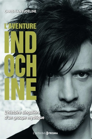 L'aventure Indochine : biographie : l'histoire singulière d'un groupe mythique - Christian Eudeline