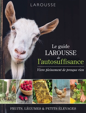 Le guide Larousse de l'autosuffisance : fruits, légumes & petits élevages
