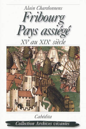 Fribourg, pays assiégé : XVe au XIXe siècle - Alain Chardonnens