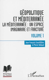Géopolitique et Méditerranée. Vol. 1. La Méditerranée : un espace imaginaire et fracturé - Jean-François Coustillière