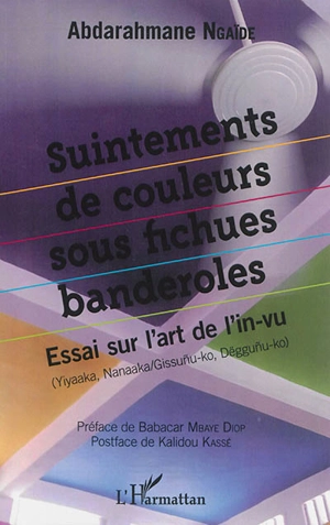 Suintements de couleurs sous fichues banderoles : essai sur l'art de l'in-vu : Yiyaaka, Nanaaka/Gissunu-ko, Dëggunu-ko - Abderrahmane Ngaïdé