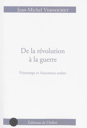 De la révolution à la guerre : printemps et automnes arabes : journal de guerres qui n'osent pas dire leur nom - Jean-Michel Vernochet