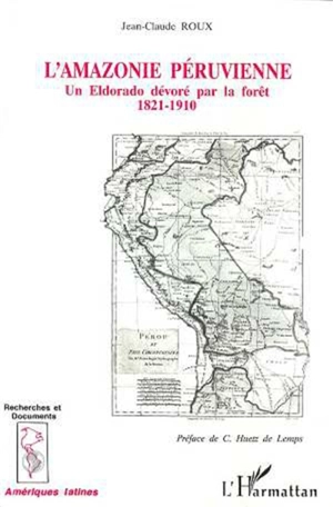 L'Amazonie péruvienne : un eldorado dévoré par la forêt 1821-1910 - Jean-Claude Roux