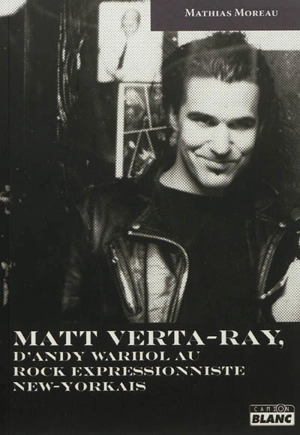 Matt Verta-Ray : d'Andy Warhol au rock expressionniste new-yorkais - Mathias Moreau