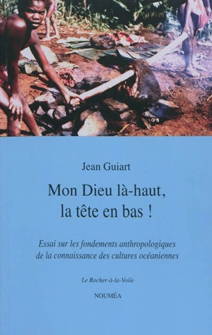 Mon Dieu là-haut, la tête en bas ! : la construction de l'ethnologie dans le Pacifique - Jean Guiart