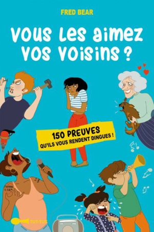 Vous les aimez vos voisins ? : 150 preuves qu'ils vous rendent dingues ! - Fred Bear