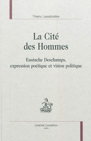 La cité des hommes : Eustache Deschamps, expression poétique et vision politique - Thierry Lassabatère