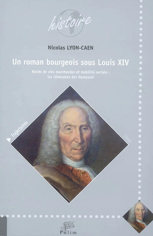 Un roman bourgeois sous Louis XIV : récits de vies marchandes et mobilité sociale : les itinéraires des Homassel - Nicolas Lyon-Caen