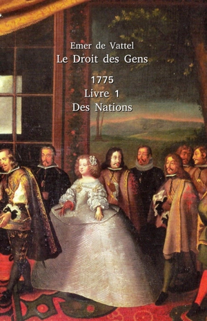 Le droit des gens ou Principes de la loi naturelle appliqués à la conduite & aux affaires des nations & des souverains. Vol. 1. Idée & principes généraux du droit des gens - Emer de Vattel