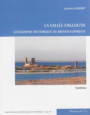 La vallée engloutie : géographie historique du Moyen-Euphrate, du IVe s. av. J.-C. au VIIe s. apr. J.-C.. Vol. 1. Synthèse - Justine Gaborit