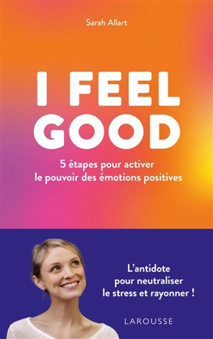 I feel good : 5 étapes pour activer le pouvoir des émotions positives - Sarah Allart