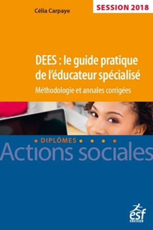 DEES : le guide pratique de l'éducateur spécialisé : méthodologie et annales corrigées, session 2018 - Célia Carpaye