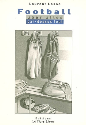 Football über alles = par-dessus tout : anthologie des rencontres franco-allemandes du XXe siècle et autres considérations - Laurent Lasne
