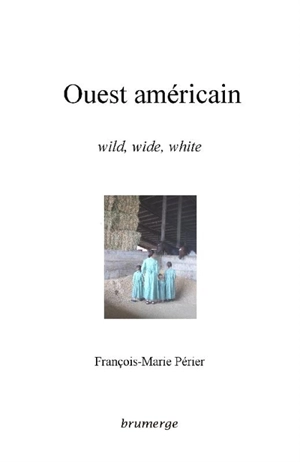 Ouest américain : wild, wide, white = sauvage, vaste, blanc - François-Marie Périer