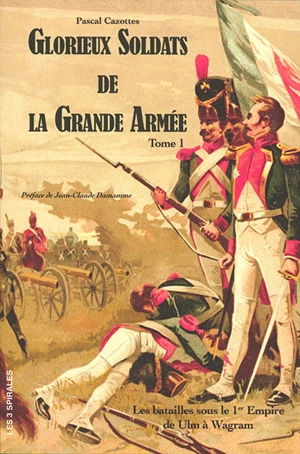 Glorieux soldats de la Grande Armée. Vol. 1. Les batailles sous le 1er Empire de Ulm à Wagram (1805-1809) - Pascal Cazottes