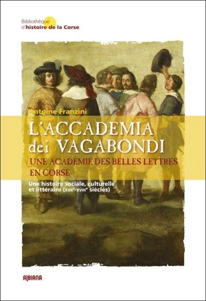 L'Accademia dei vagabondi : une académie des belles lettres en Corse : une histoire sociale, culturelle et littéraire (XVIIe-XVIIIe siècles) - Antoine Franzini
