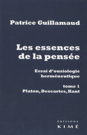 Les essences de la pensée : essai d'ousiologie herméneutique. Vol. 1. Platon, Descartes, Kant - Patrice Guillamaud