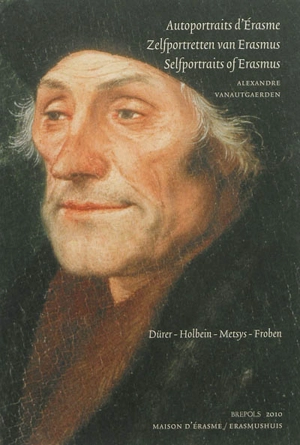 Autoportraits d'Erasme : recueils épistolaires et représentations figurées : Dürer, Holbein, Metsys, Froben. Zelfportretten van Erasmus : verzamelingen brienven en picturale voorstellingen. Selportraits of Erasmus : epistolary anthologies and figurat - Alexandre Vanautgaerden