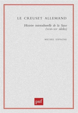 Le creuset allemand : histoire interculturelle de la Saxe, XVIIIe-XIXe siècles - Michel Espagne