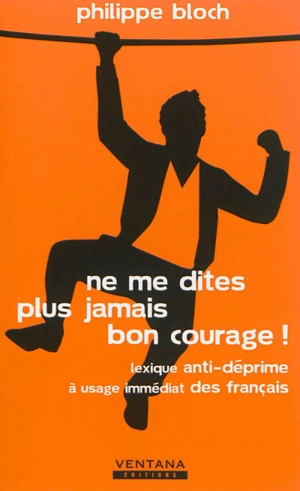 Ne me dites plus jamais bon courage ! : lexique anti-déprime à usage immédiat des Français - Philippe Bloch