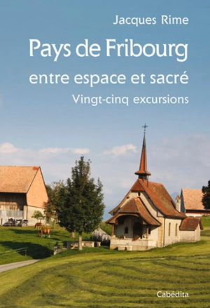 Pays de Fribourg, entre espace et sacré : vingt-cinq excursions - Jacques Rime