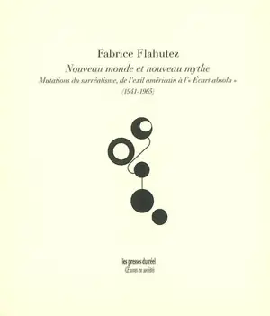 Nouveau monde et nouveau mythe : mutations du surréalisme, de l'exil américain à l'Ecart absolu (1941-1965) - Fabrice Flahutez