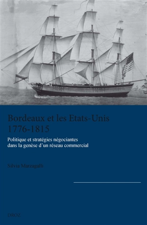 Bordeaux et les Etats-Unis, 1776-1815 : politique et stratégies négociantes dans la genèse d'un réseau commercial - Silvia Marzagalli