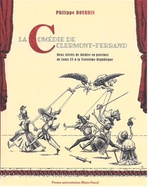 La Comédie de Clermont-Ferrand : deux siècles de théâtre en province de Louis XV à la troisième République - Philippe Bourdin