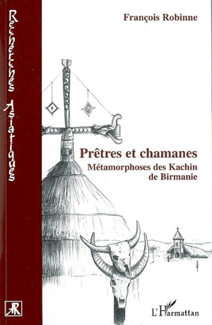 Prêtres et chamanes : métamorphoses des Kachin de Birmanie - François Robinne