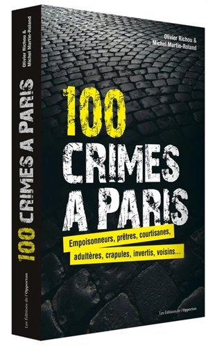 100 crimes à Paris : empoisonneurs, prêtres, courtisanes, adultères, crapules, invertis, voisins... - Olivier Richou