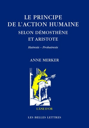 Le principe de l'action humaine selon Démosthène et Aristote : hairesis, prohairesis - Anne Merker