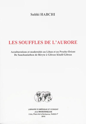 Les souffles de l'aurore : acculturations et modernités au Liban et au Proche-Orient : de Sanchuniathon de Béryte à Gibran Khalil Gibran - Sobhi Habchi